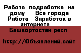 Работа (подработка) на дому   - Все города Работа » Заработок в интернете   . Башкортостан респ.